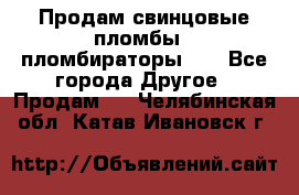 Продам свинцовые пломбы , пломбираторы... - Все города Другое » Продам   . Челябинская обл.,Катав-Ивановск г.